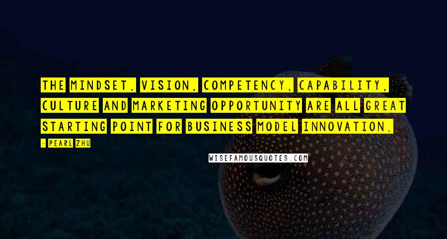 Pearl Zhu Quotes: The mindset, vision, competency, capability, culture and marketing opportunity are all great starting point for business model innovation.