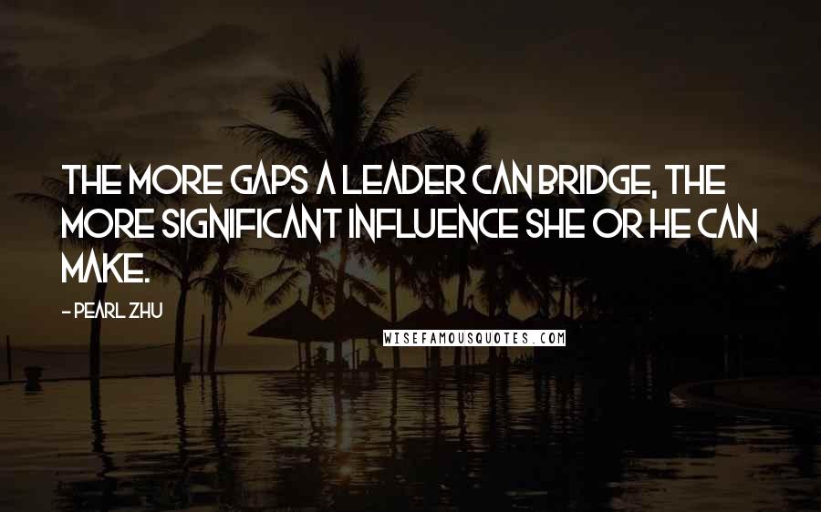 Pearl Zhu Quotes: The more gaps a leader can bridge, the more significant influence she or he can make.