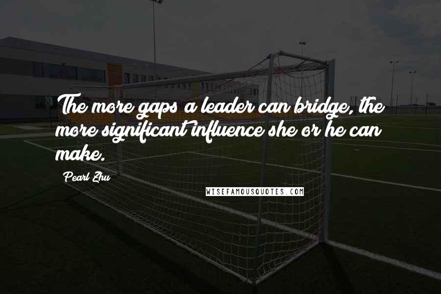 Pearl Zhu Quotes: The more gaps a leader can bridge, the more significant influence she or he can make.