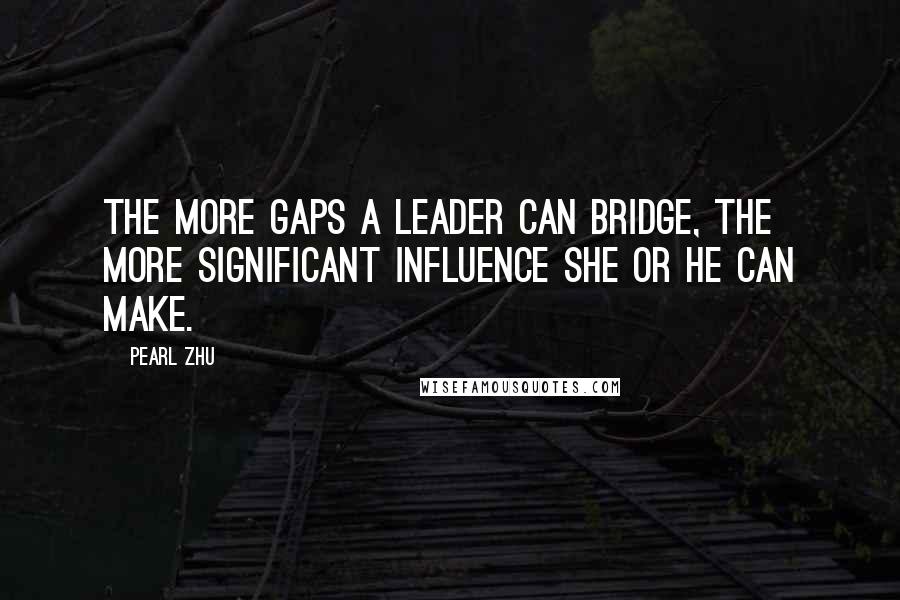 Pearl Zhu Quotes: The more gaps a leader can bridge, the more significant influence she or he can make.