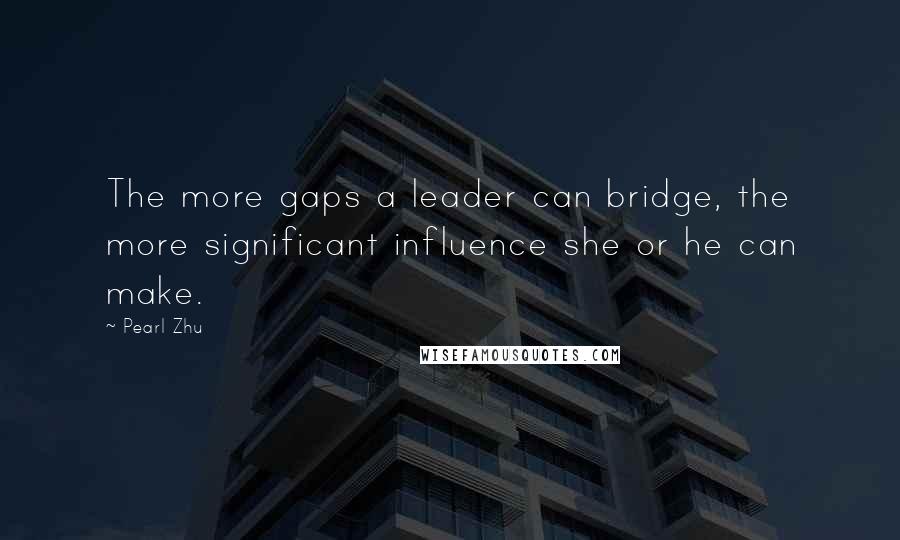 Pearl Zhu Quotes: The more gaps a leader can bridge, the more significant influence she or he can make.