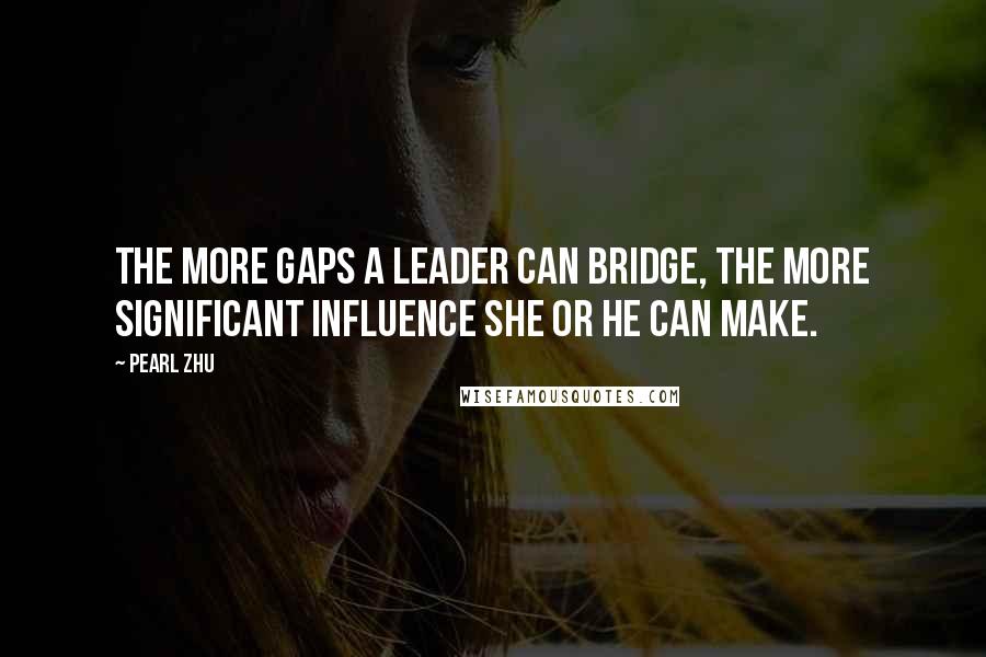 Pearl Zhu Quotes: The more gaps a leader can bridge, the more significant influence she or he can make.