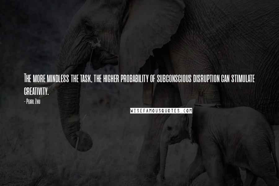 Pearl Zhu Quotes: The more mindless the task, the higher probability of subconscious disruption can stimulate creativity.