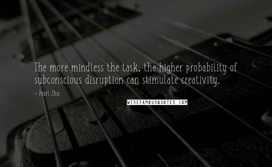 Pearl Zhu Quotes: The more mindless the task, the higher probability of subconscious disruption can stimulate creativity.