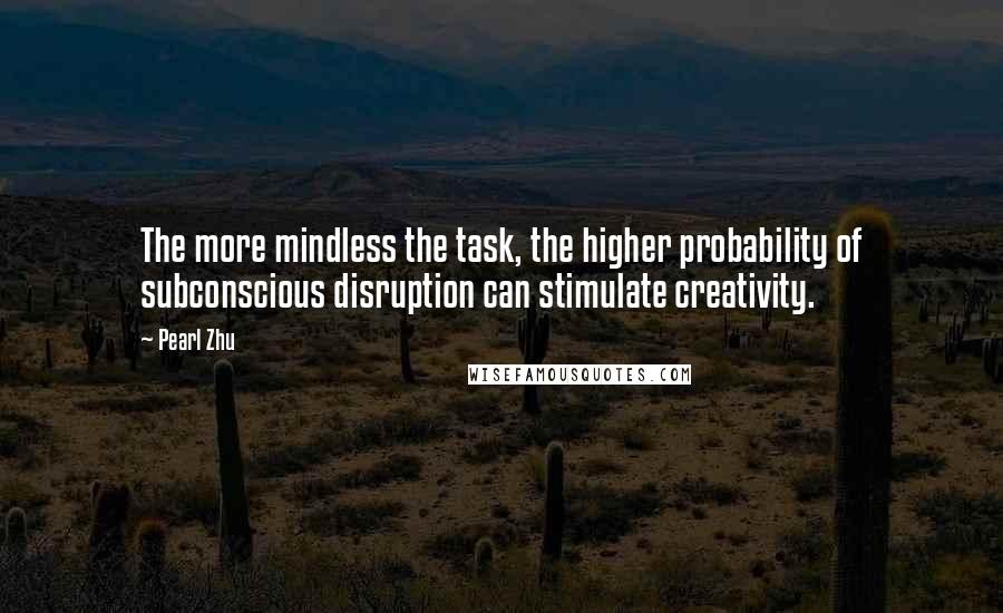 Pearl Zhu Quotes: The more mindless the task, the higher probability of subconscious disruption can stimulate creativity.
