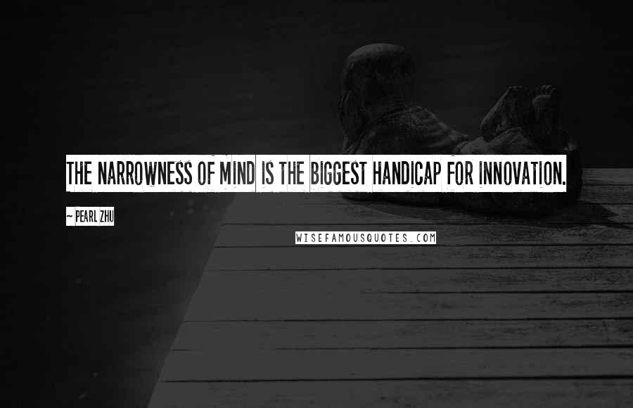 Pearl Zhu Quotes: The narrowness of mind is the biggest handicap for innovation.