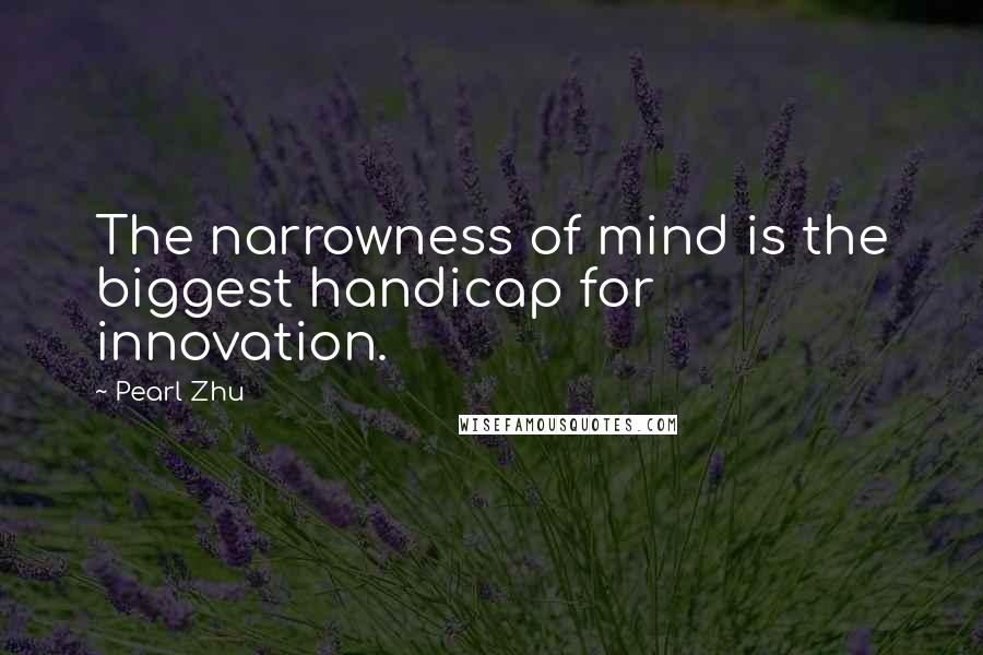 Pearl Zhu Quotes: The narrowness of mind is the biggest handicap for innovation.