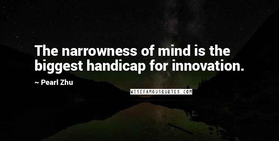 Pearl Zhu Quotes: The narrowness of mind is the biggest handicap for innovation.