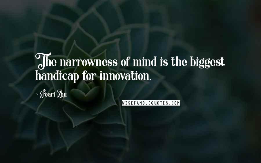 Pearl Zhu Quotes: The narrowness of mind is the biggest handicap for innovation.