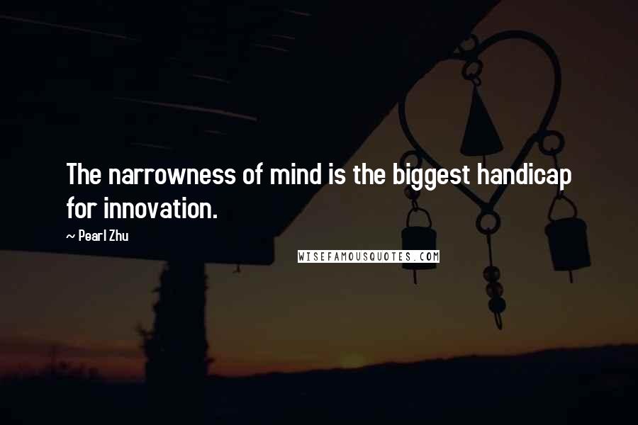 Pearl Zhu Quotes: The narrowness of mind is the biggest handicap for innovation.