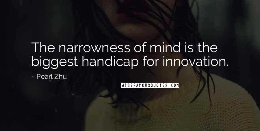 Pearl Zhu Quotes: The narrowness of mind is the biggest handicap for innovation.