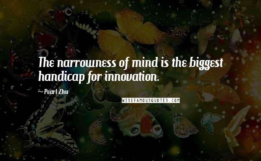 Pearl Zhu Quotes: The narrowness of mind is the biggest handicap for innovation.