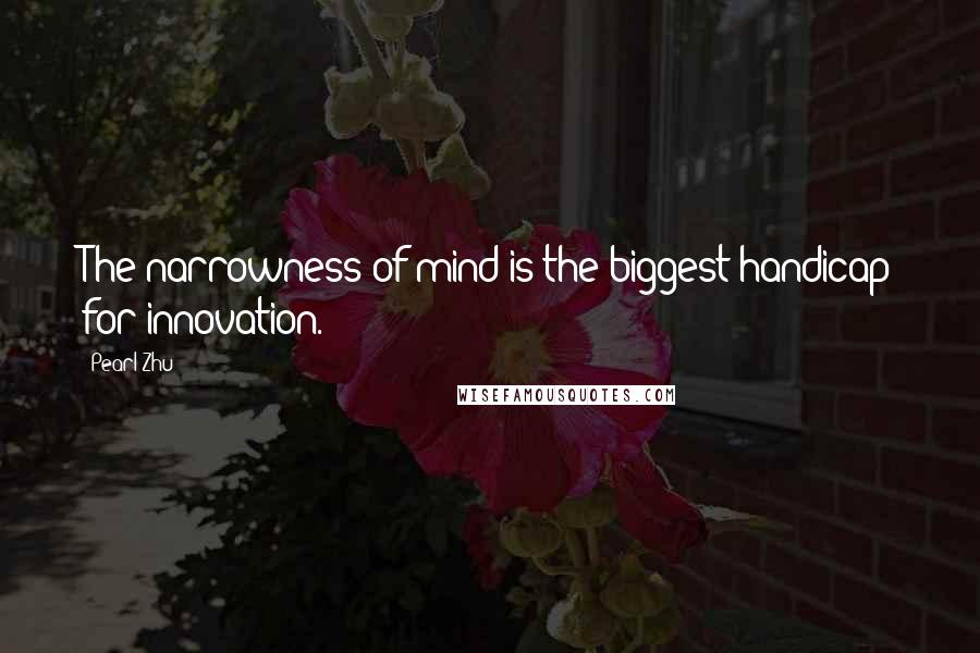 Pearl Zhu Quotes: The narrowness of mind is the biggest handicap for innovation.