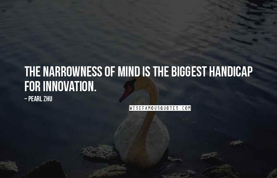 Pearl Zhu Quotes: The narrowness of mind is the biggest handicap for innovation.
