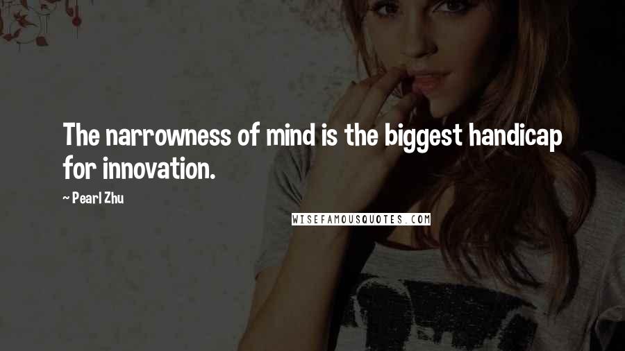 Pearl Zhu Quotes: The narrowness of mind is the biggest handicap for innovation.