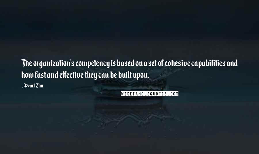 Pearl Zhu Quotes: The organization's competency is based on a set of cohesive capabilities and how fast and effective they can be built upon.