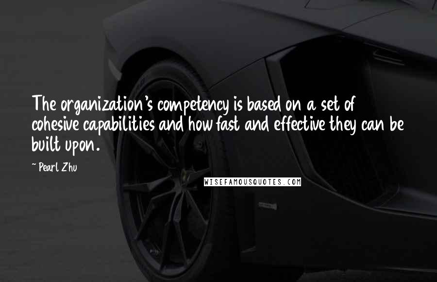 Pearl Zhu Quotes: The organization's competency is based on a set of cohesive capabilities and how fast and effective they can be built upon.