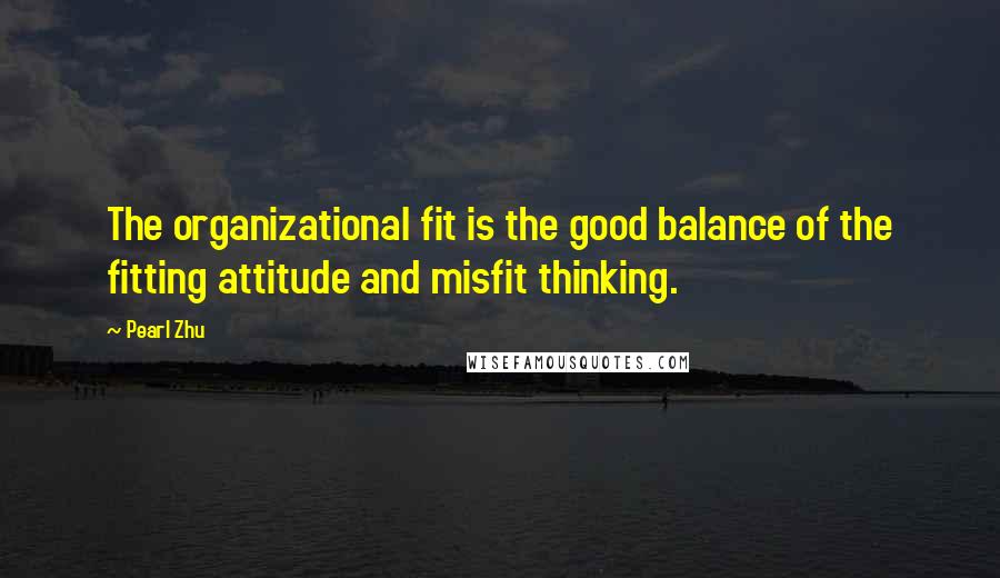 Pearl Zhu Quotes: The organizational fit is the good balance of the fitting attitude and misfit thinking.