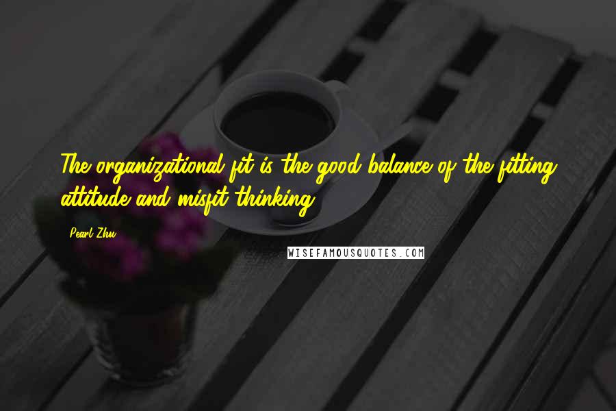 Pearl Zhu Quotes: The organizational fit is the good balance of the fitting attitude and misfit thinking.