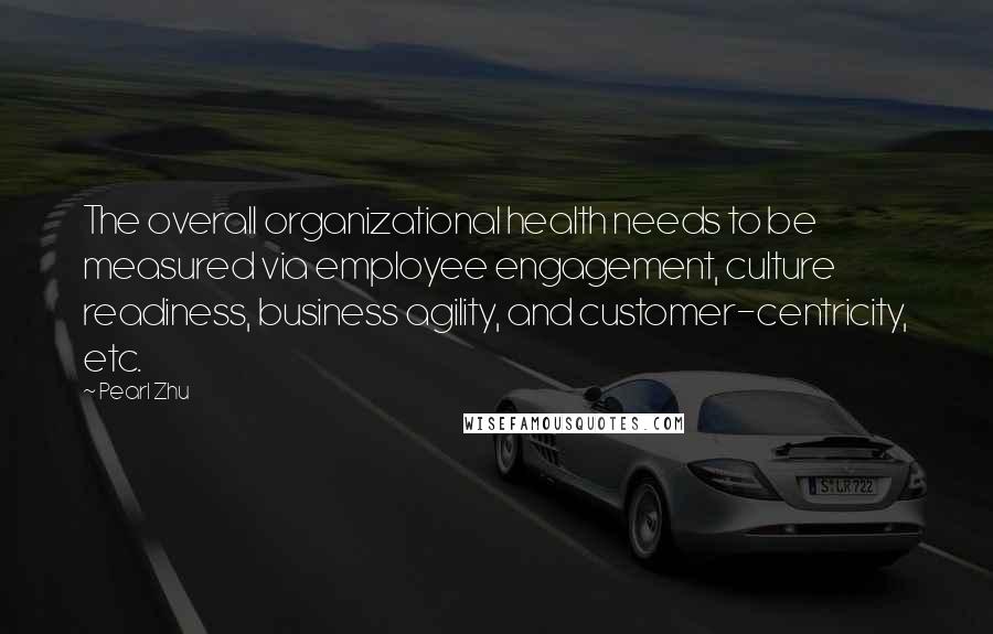 Pearl Zhu Quotes: The overall organizational health needs to be measured via employee engagement, culture readiness, business agility, and customer-centricity, etc.