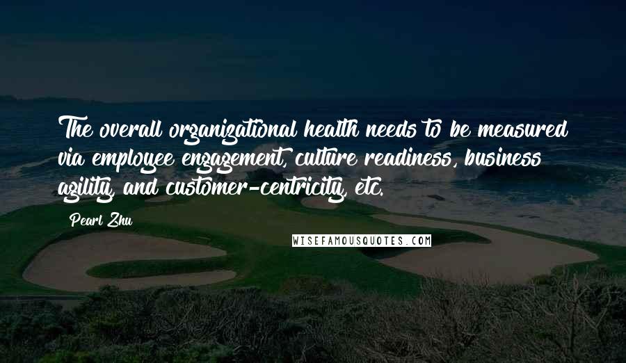 Pearl Zhu Quotes: The overall organizational health needs to be measured via employee engagement, culture readiness, business agility, and customer-centricity, etc.