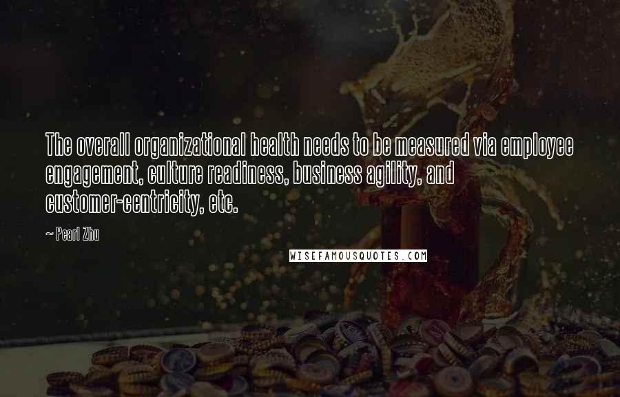 Pearl Zhu Quotes: The overall organizational health needs to be measured via employee engagement, culture readiness, business agility, and customer-centricity, etc.