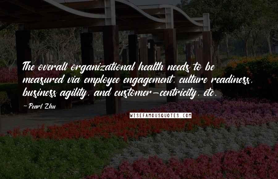 Pearl Zhu Quotes: The overall organizational health needs to be measured via employee engagement, culture readiness, business agility, and customer-centricity, etc.