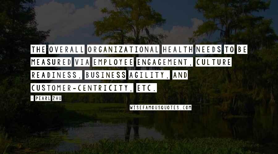 Pearl Zhu Quotes: The overall organizational health needs to be measured via employee engagement, culture readiness, business agility, and customer-centricity, etc.