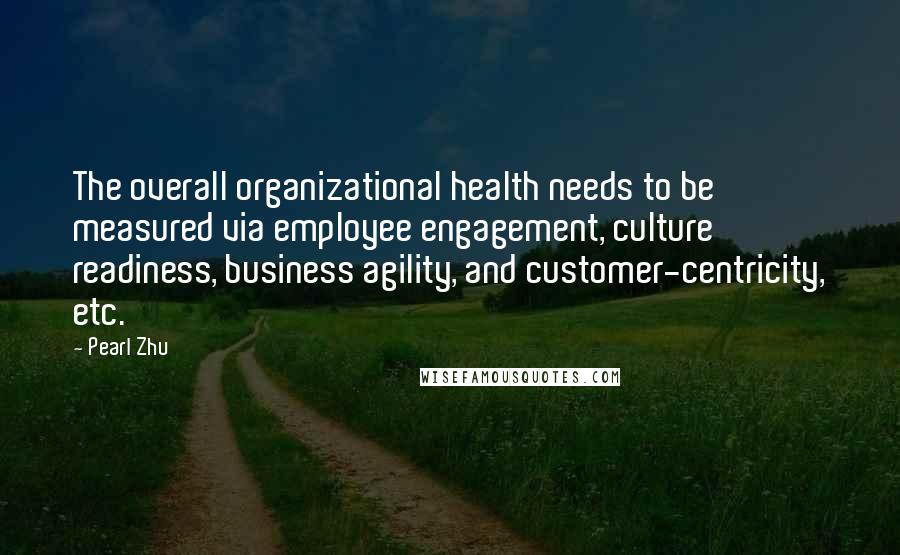 Pearl Zhu Quotes: The overall organizational health needs to be measured via employee engagement, culture readiness, business agility, and customer-centricity, etc.