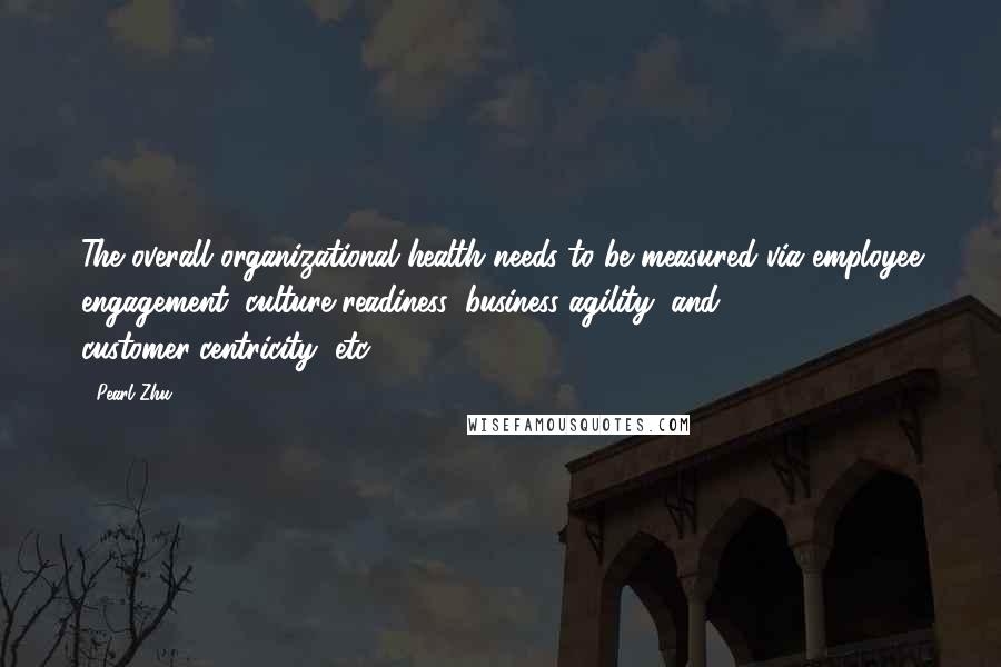 Pearl Zhu Quotes: The overall organizational health needs to be measured via employee engagement, culture readiness, business agility, and customer-centricity, etc.