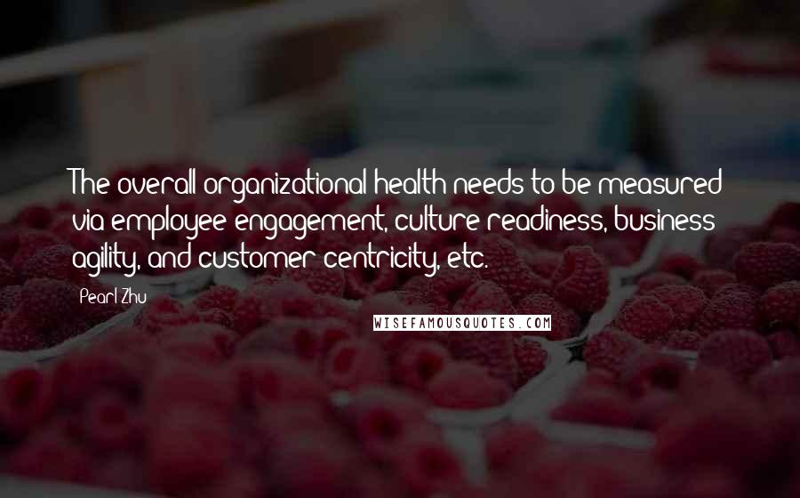 Pearl Zhu Quotes: The overall organizational health needs to be measured via employee engagement, culture readiness, business agility, and customer-centricity, etc.