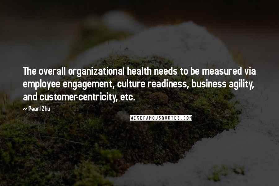 Pearl Zhu Quotes: The overall organizational health needs to be measured via employee engagement, culture readiness, business agility, and customer-centricity, etc.