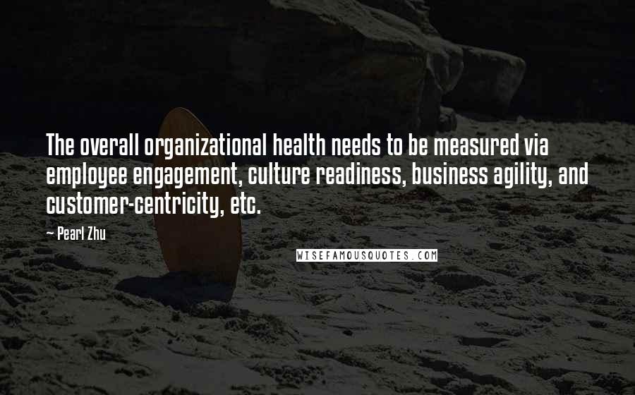 Pearl Zhu Quotes: The overall organizational health needs to be measured via employee engagement, culture readiness, business agility, and customer-centricity, etc.