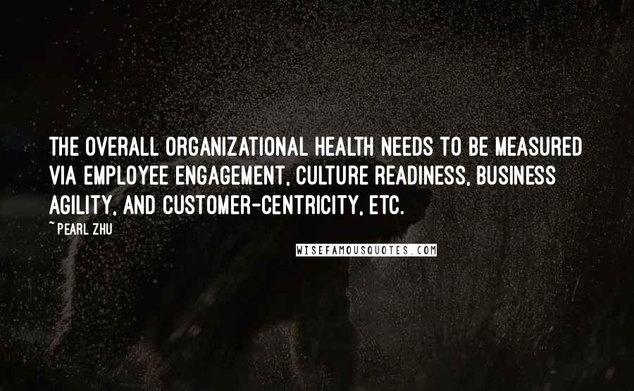 Pearl Zhu Quotes: The overall organizational health needs to be measured via employee engagement, culture readiness, business agility, and customer-centricity, etc.