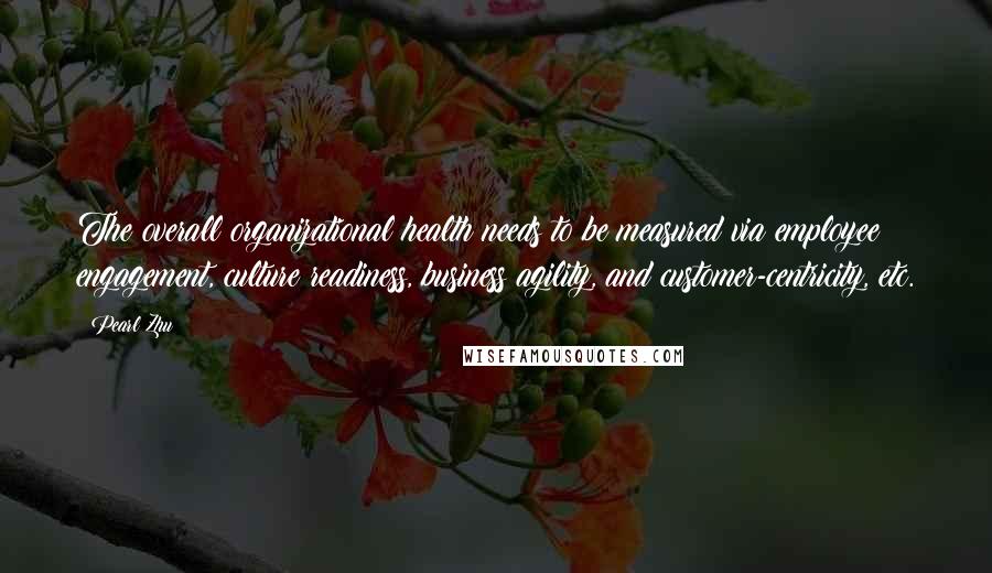 Pearl Zhu Quotes: The overall organizational health needs to be measured via employee engagement, culture readiness, business agility, and customer-centricity, etc.