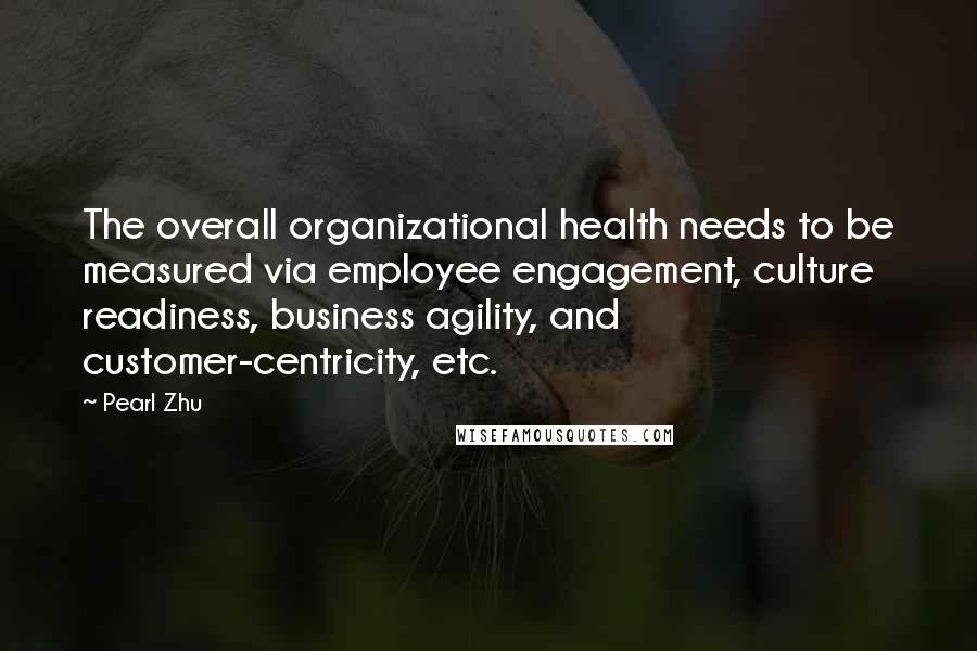 Pearl Zhu Quotes: The overall organizational health needs to be measured via employee engagement, culture readiness, business agility, and customer-centricity, etc.