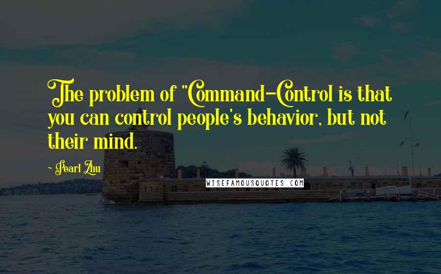 Pearl Zhu Quotes: The problem of "Command-Control is that you can control people's behavior, but not their mind.