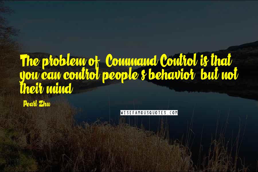 Pearl Zhu Quotes: The problem of "Command-Control is that you can control people's behavior, but not their mind.