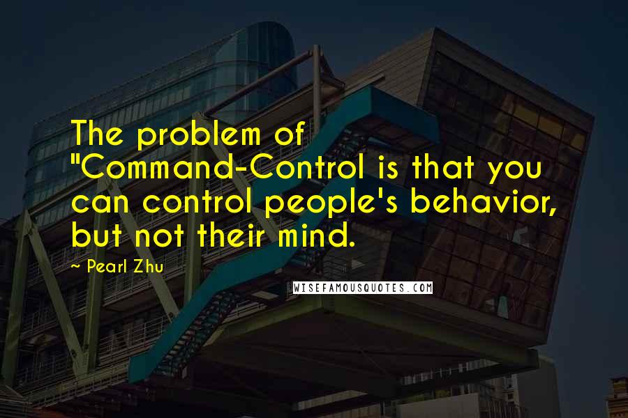 Pearl Zhu Quotes: The problem of "Command-Control is that you can control people's behavior, but not their mind.