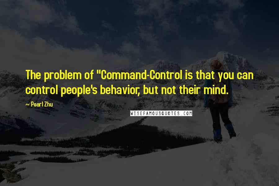 Pearl Zhu Quotes: The problem of "Command-Control is that you can control people's behavior, but not their mind.