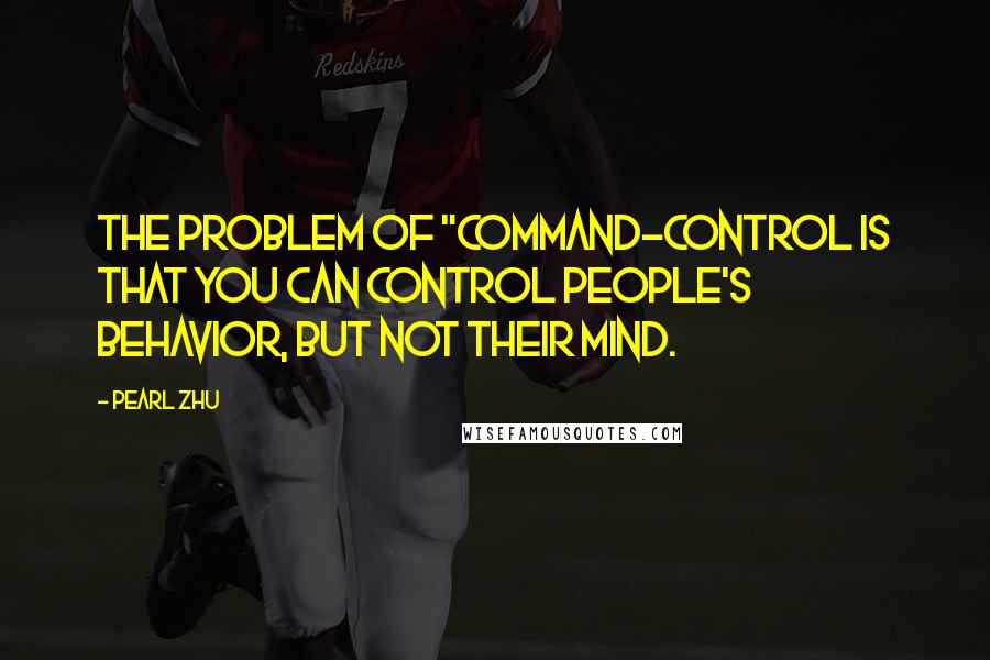 Pearl Zhu Quotes: The problem of "Command-Control is that you can control people's behavior, but not their mind.