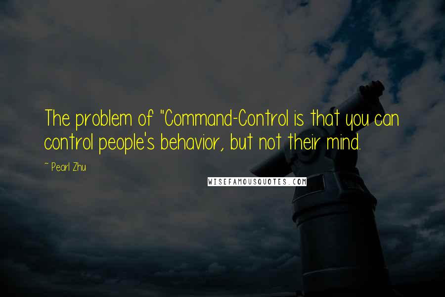 Pearl Zhu Quotes: The problem of "Command-Control is that you can control people's behavior, but not their mind.