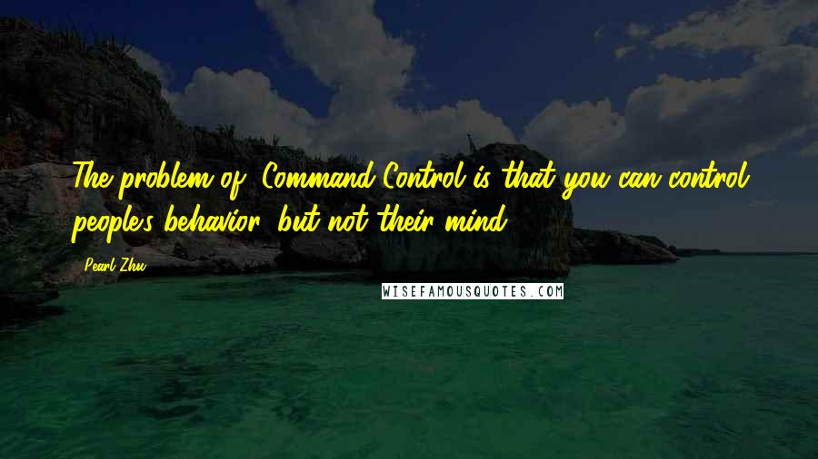 Pearl Zhu Quotes: The problem of "Command-Control is that you can control people's behavior, but not their mind.