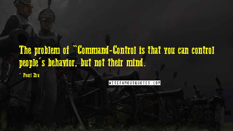 Pearl Zhu Quotes: The problem of "Command-Control is that you can control people's behavior, but not their mind.