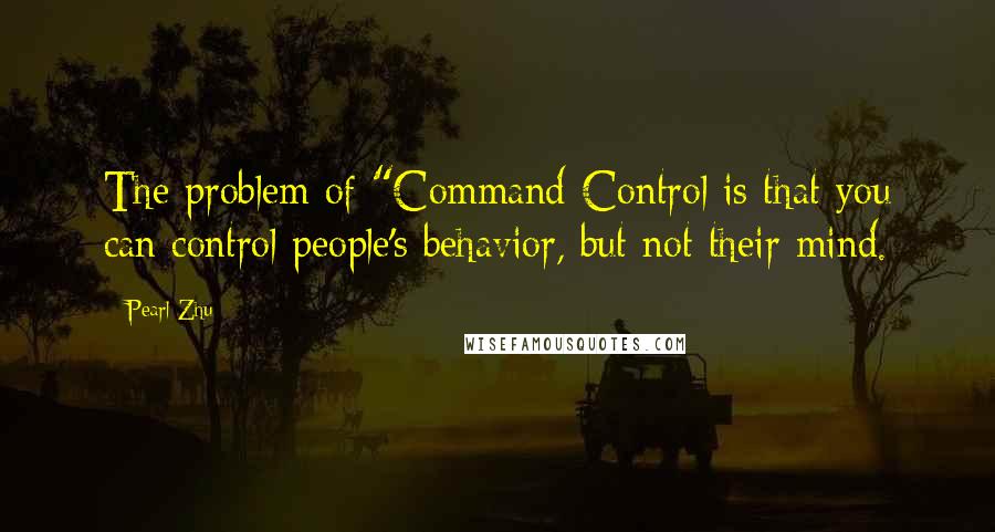 Pearl Zhu Quotes: The problem of "Command-Control is that you can control people's behavior, but not their mind.