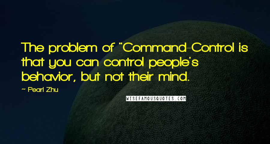 Pearl Zhu Quotes: The problem of "Command-Control is that you can control people's behavior, but not their mind.