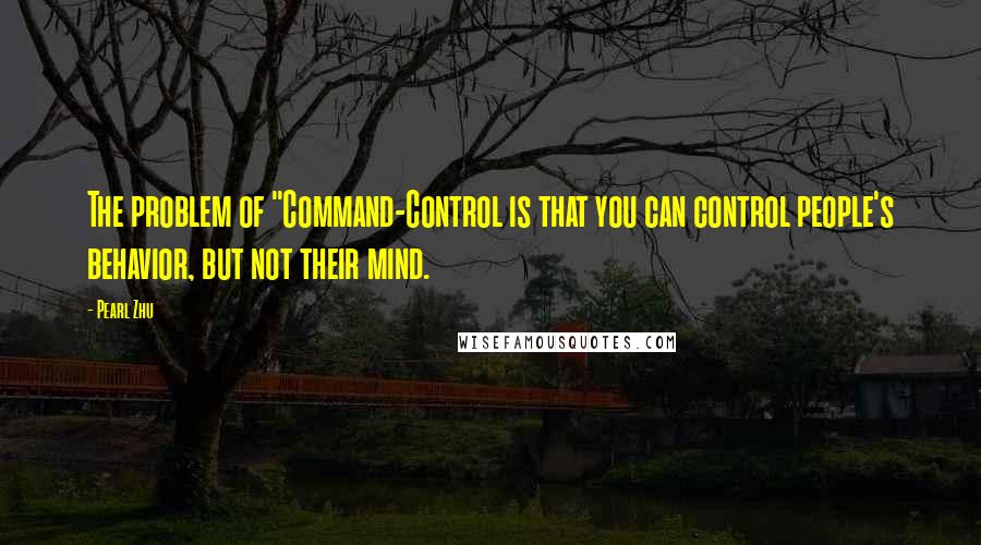 Pearl Zhu Quotes: The problem of "Command-Control is that you can control people's behavior, but not their mind.