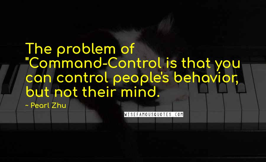 Pearl Zhu Quotes: The problem of "Command-Control is that you can control people's behavior, but not their mind.