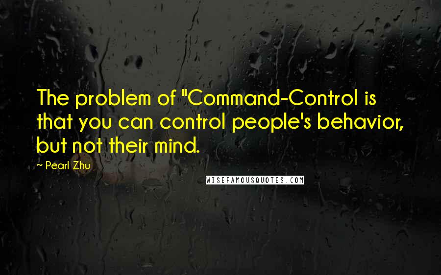 Pearl Zhu Quotes: The problem of "Command-Control is that you can control people's behavior, but not their mind.