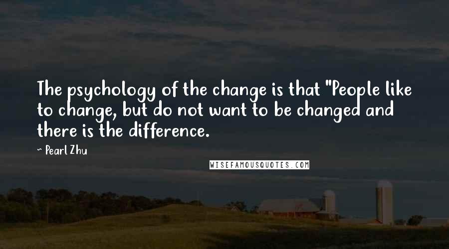 Pearl Zhu Quotes: The psychology of the change is that "People like to change, but do not want to be changed and there is the difference.